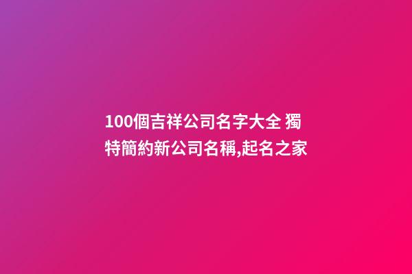 100個吉祥公司名字大全 獨特簡約新公司名稱,起名之家-第1張-公司起名-玄機派